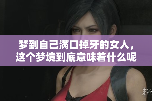 梦到自己满口掉牙的女人，这个梦境到底意味着什么呢