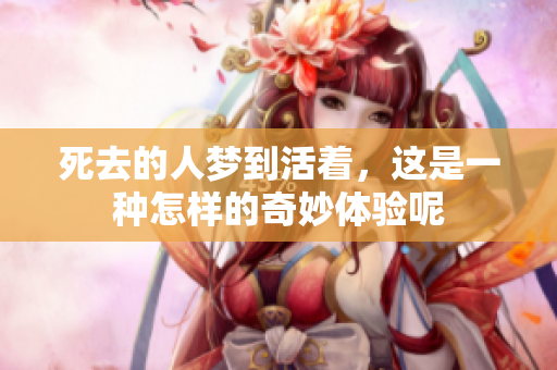 死去的人梦到活着，这是一种怎样的奇妙体验呢