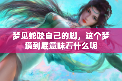梦见蛇咬自己的脚，这个梦境到底意味着什么呢