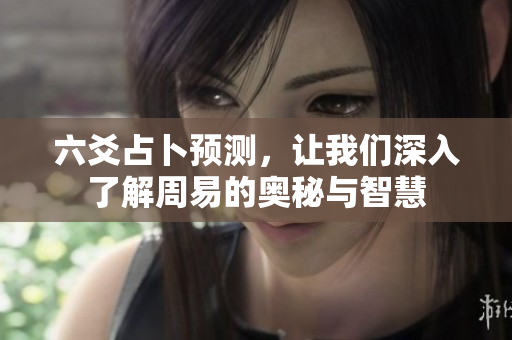 六爻占卜预测，让我们深入了解周易的奥秘与智慧