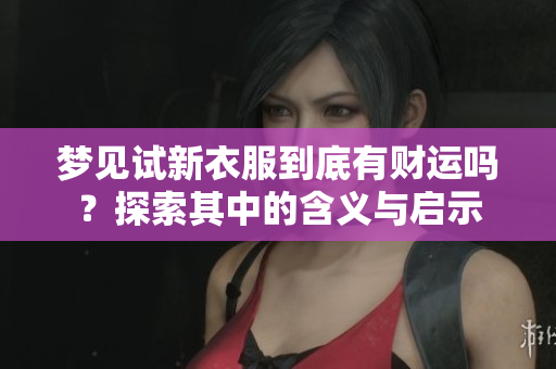 梦见试新衣服到底有财运吗？探索其中的含义与启示
