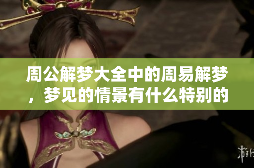 周公解梦大全中的周易解梦，梦见的情景有什么特别的寓意呢