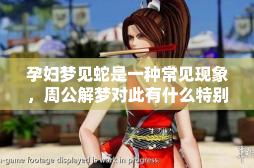 孕妇梦见蛇是一种常见现象，周公解梦对此有什么特别的解释呢
