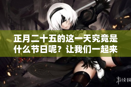 正月二十五的这一天究竟是什么节日呢？让我们一起来了解一下吧！