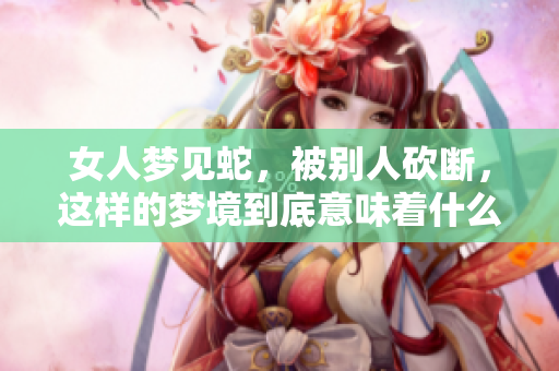 女人梦见蛇，被别人砍断，这样的梦境到底意味着什么呢