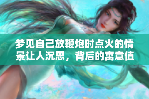 梦见自己放鞭炮时点火的情景让人沉思，背后的寓意值得探索