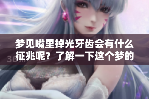 梦见嘴里掉光牙齿会有什么征兆呢？了解一下这个梦的深层含义吧。