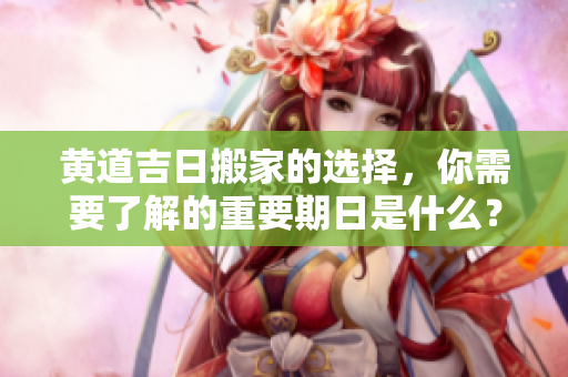 黄道吉日搬家的选择，你需要了解的重要期日是什么？