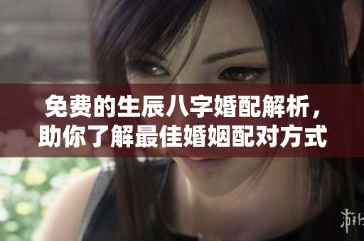 免费的生辰八字婚配解析，助你了解最佳婚姻配对方式