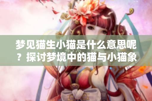 梦见猫生小猫是什么意思呢？探讨梦境中的猫与小猫象征的深意。