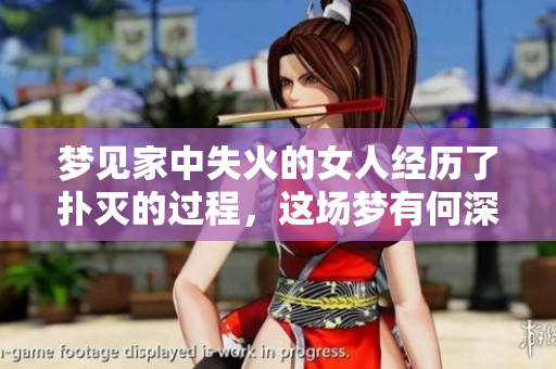 梦见家中失火的女人经历了扑灭的过程，这场梦有何深意？