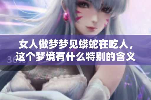 女人做梦梦见蟒蛇在吃人，这个梦境有什么特别的含义吗