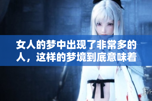 女人的梦中出现了非常多的人，这样的梦境到底意味着什么呢