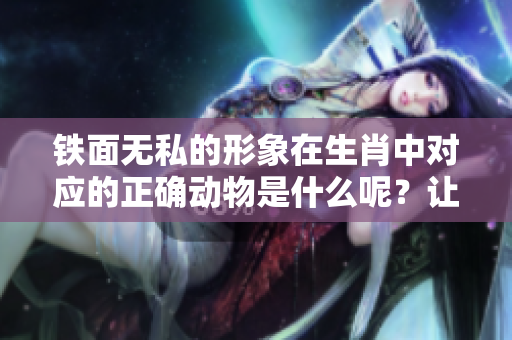 铁面无私的形象在生肖中对应的正确动物是什么呢？让我们来揭晓答案。