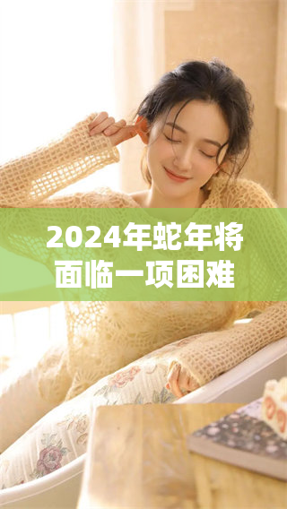 2024年蛇年将面临一项困难，难题重重让人堪忧。