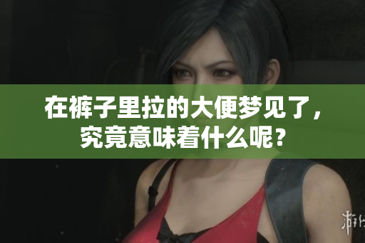 在裤子里拉的大便梦见了，究竟意味着什么呢？