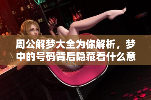 周公解梦大全为你解析，梦中的号码背后隐藏着什么意义呢