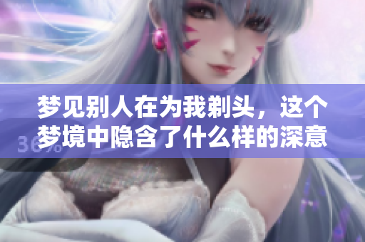 梦见别人在为我剃头，这个梦境中隐含了什么样的深意呢
