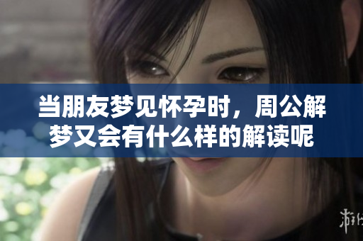 当朋友梦见怀孕时，周公解梦又会有什么样的解读呢