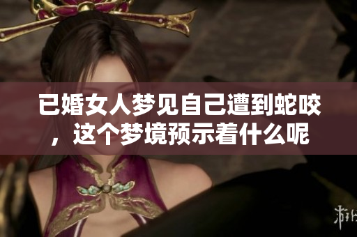 已婚女人梦见自己遭到蛇咬，这个梦境预示着什么呢