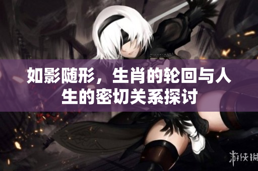 如影随形，生肖的轮回与人生的密切关系探讨