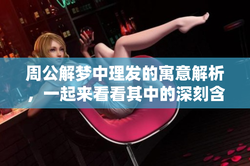 周公解梦中理发的寓意解析，一起来看看其中的深刻含义与象征吧