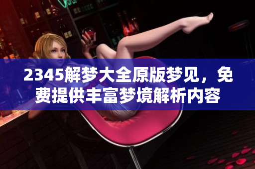 2345解梦大全原版梦见，免费提供丰富梦境解析内容