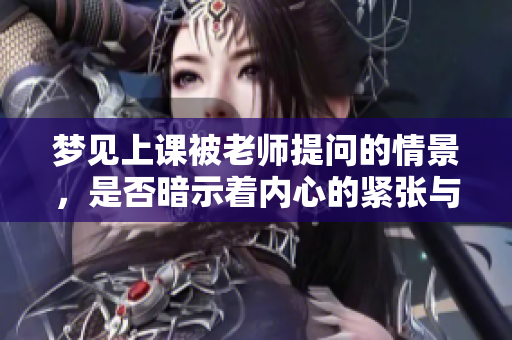 梦见上课被老师提问的情景，是否暗示着内心的紧张与焦虑呢