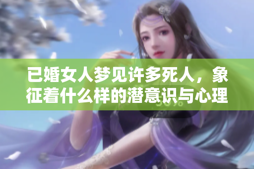 已婚女人梦见许多死人，象征着什么样的潜意识与心理暗示呢