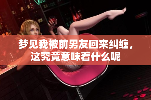 梦见我被前男友回来纠缠，这究竟意味着什么呢