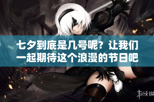 七夕到底是几号呢？让我们一起期待这个浪漫的节日吧！