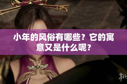 小年的风俗有哪些？它的寓意又是什么呢？