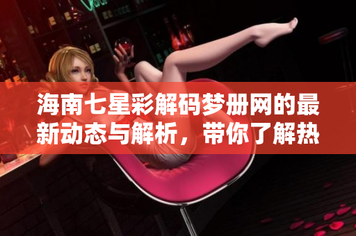 海南七星彩解码梦册网的最新动态与解析，带你了解热议的数字玩法