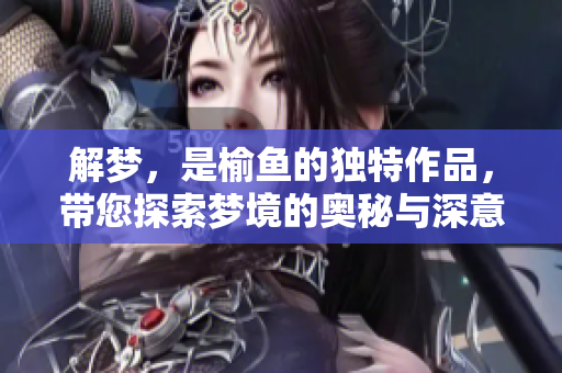 解梦，是榆鱼的独特作品，带您探索梦境的奥秘与深意