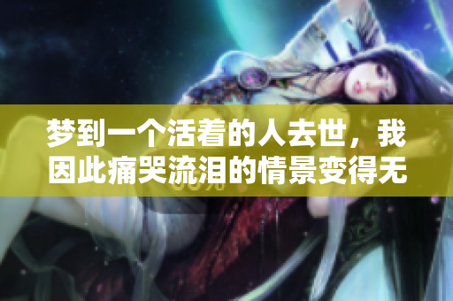 梦到一个活着的人去世，我因此痛哭流泪的情景变得无比哀伤。