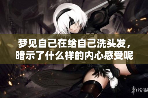 梦见自己在给自己洗头发，暗示了什么样的内心感受呢