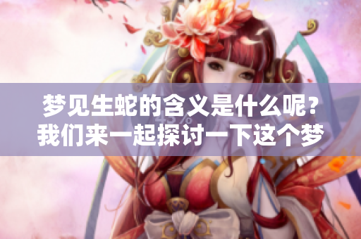 梦见生蛇的含义是什么呢？我们来一起探讨一下这个梦的解释吧