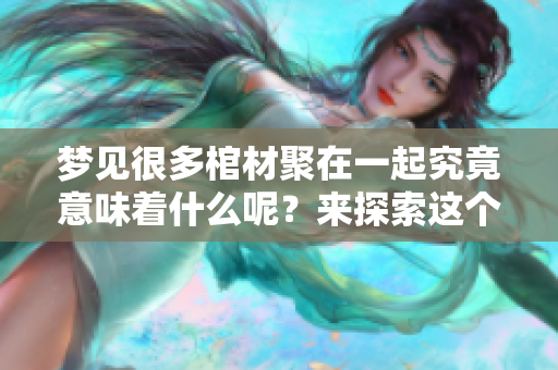 梦见很多棺材聚在一起究竟意味着什么呢？来探索这个梦境的深层含义吧！