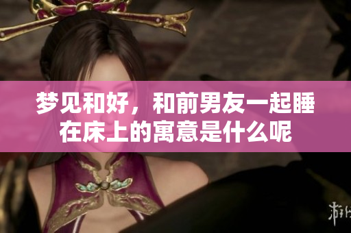梦见和好，和前男友一起睡在床上的寓意是什么呢