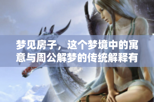 梦见房子，这个梦境中的寓意与周公解梦的传统解释有什么联系呢