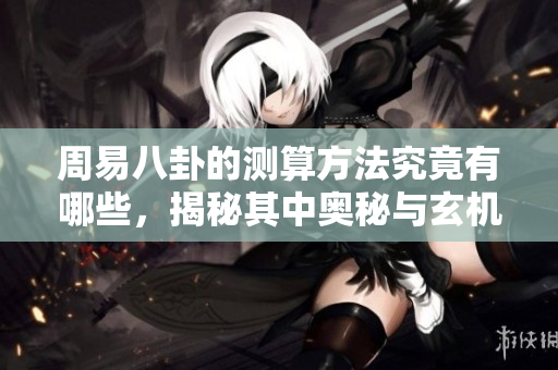周易八卦的测算方法究竟有哪些，揭秘其中奥秘与玄机