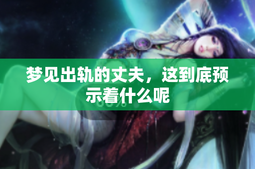 梦见出轨的丈夫，这到底预示着什么呢