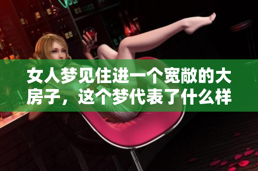 女人梦见住进一个宽敞的大房子，这个梦代表了什么样的寓意呢