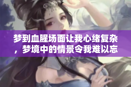 梦到血腥场面让我心绪复杂，梦境中的情景令我难以忘怀