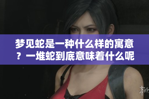 梦见蛇是一种什么样的寓意？一堆蛇到底意味着什么呢？