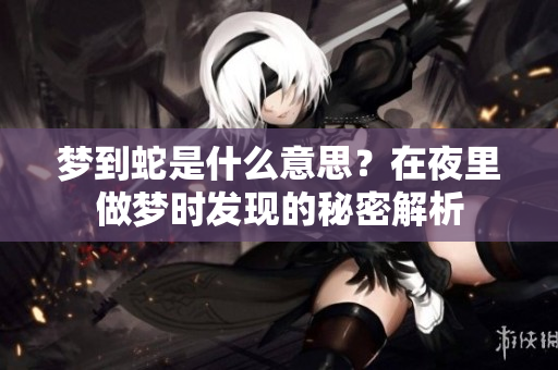 梦到蛇是什么意思？在夜里做梦时发现的秘密解析