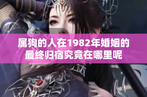 属狗的人在1982年婚姻的最终归宿究竟在哪里呢