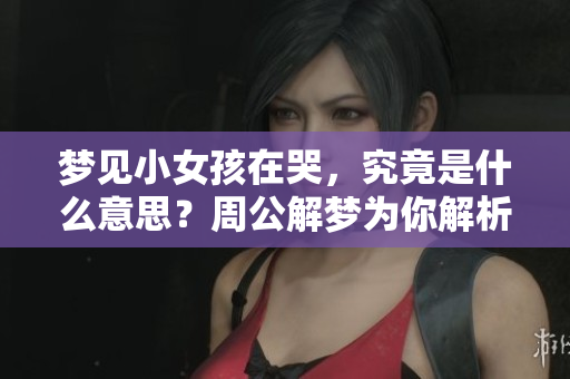 梦见小女孩在哭，究竟是什么意思？周公解梦为你解析这个梦境的深层含义。