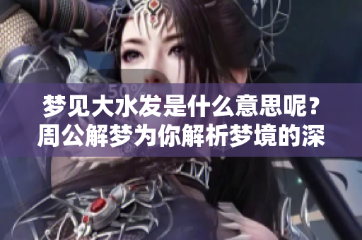 梦见大水发是什么意思呢？周公解梦为你解析梦境的深层含义