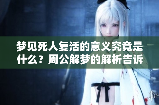 梦见死人复活的意义究竟是什么？周公解梦的解析告诉你答案